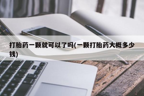 咨询购买正品米非司酮片打胎药一颗就可以了吗(一颗打胎药大概多少钱)