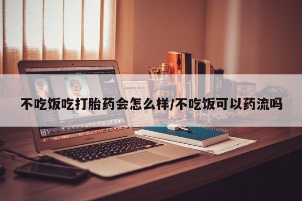 咨询购买正品米非司酮片不吃饭吃打胎药会怎么样/不吃饭可以药流吗
