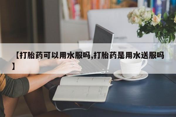 咨询购买正品米非司酮片【打胎药可以用水服吗,打胎药是用水送服吗】