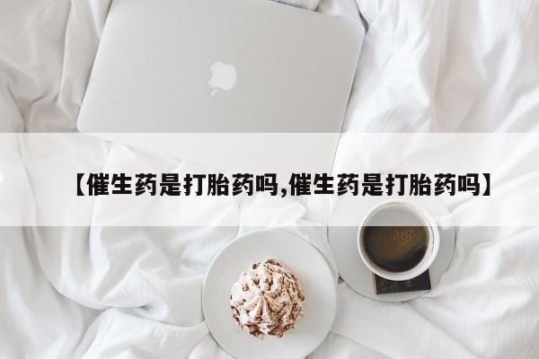 咨询购买正品米非司酮片【催生药是打胎药吗,催生药是打胎药吗】