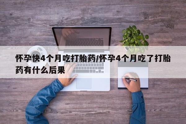咨询购买正品米非司酮片怀孕快4个月吃打胎药/怀孕4个月吃了打胎药有什么后果