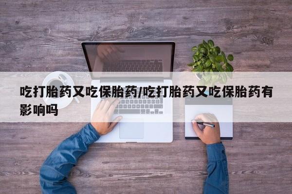 咨询购买正品米非司酮片吃打胎药又吃保胎药/吃打胎药又吃保胎药有影响吗