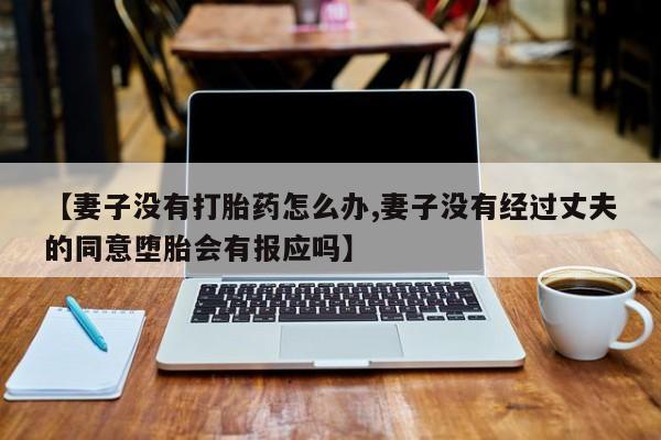 咨询购买正品米非司酮片【妻子没有打胎药怎么办,妻子没有经过丈夫的同意堕胎会有报应吗】