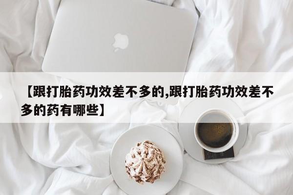 咨询购买正品米非司酮片【跟打胎药功效差不多的,跟打胎药功效差不多的药有哪些】