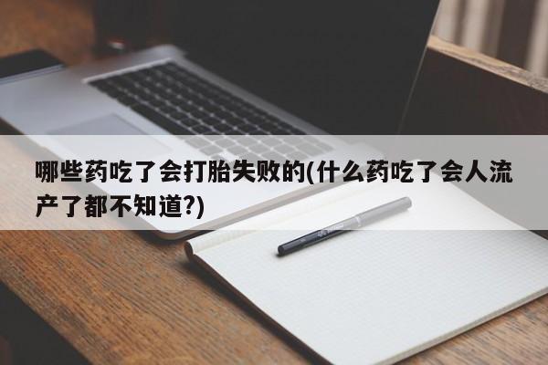 咨询购买正品米非司酮片哪些药吃了会打胎失败的(什么药吃了会人流产了都不知道?)