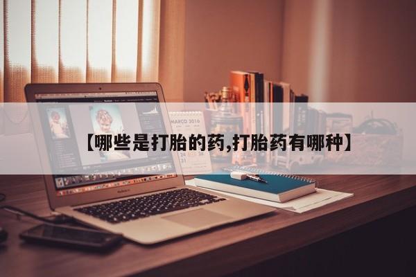 咨询购买正品米非司酮片【哪些是打胎的药,打胎药有哪种】