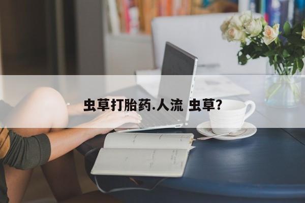 咨询购买正品米非司酮片虫草打胎药.人流 虫草？