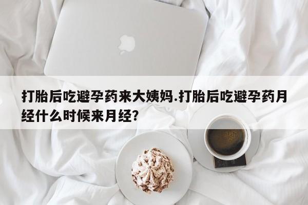 咨询购买正品米非司酮片打胎后吃避孕药来大姨妈.打胎后吃避孕药月经什么时候来月经？