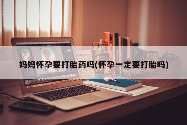 咨询购买正品米非司酮片妈妈怀孕要打胎药吗(怀孕一定要打胎吗)