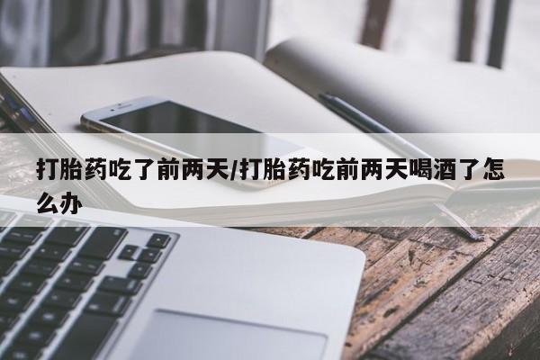 咨询购买正品米非司酮片打胎药吃了前两天/打胎药吃前两天喝酒了怎么办