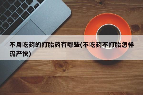 咨询购买正品米非司酮片不用吃药的打胎药有哪些(不吃药不打胎怎样流产快)