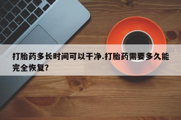咨询购买正品米非司酮片打胎药多长时间可以干净.打胎药需要多久能完全恢复？
