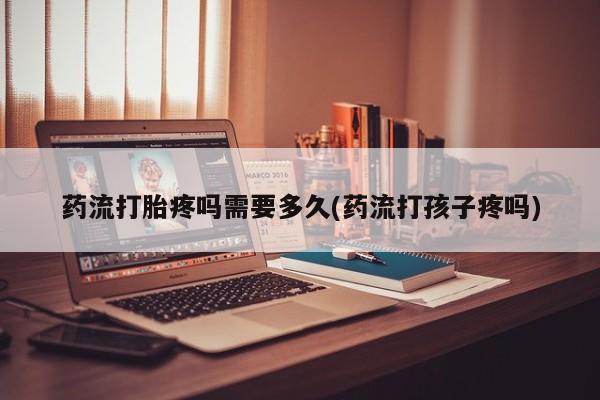 咨询购买正品米非司酮片药流打胎疼吗需要多久(药流打孩子疼吗)