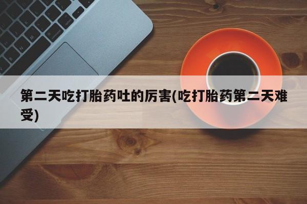 咨询购买正品米非司酮片第二天吃打胎药吐的厉害(吃打胎药第二天难受)