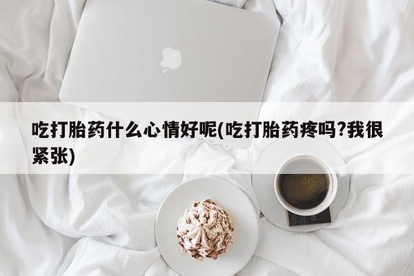 咨询购买正品米非司酮片吃打胎药什么心情好呢(吃打胎药疼吗?我很紧张)