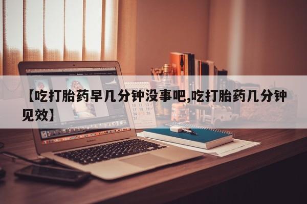 咨询购买正品米非司酮片【吃打胎药早几分钟没事吧,吃打胎药几分钟见效】