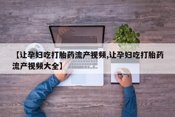 咨询购买正品米非司酮片【让孕妇吃打胎药流产视频,让孕妇吃打胎药流产视频大全】