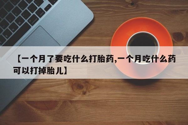 咨询购买正品米非司酮片【一个月了要吃什么打胎药,一个月吃什么药可以打掉胎儿】