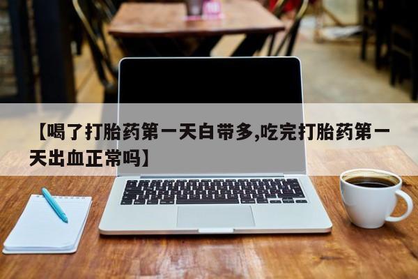 咨询购买正品米非司酮片【喝了打胎药第一天白带多,吃完打胎药第一天出血正常吗】
