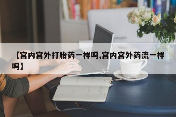 咨询购买正品米非司酮片【宫内宫外打胎药一样吗,宫内宫外药流一样吗】