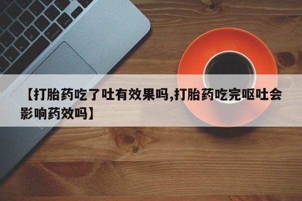 咨询购买正品米非司酮片【打胎药吃了吐有效果吗,打胎药吃完呕吐会影响药效吗】