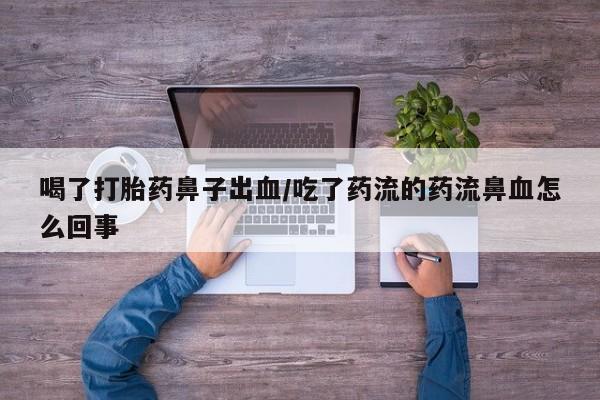 咨询购买正品米非司酮片喝了打胎药鼻子出血/吃了药流的药流鼻血怎么回事