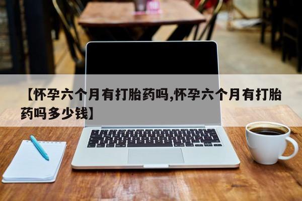 咨询购买正品米非司酮片【怀孕六个月有打胎药吗,怀孕六个月有打胎药吗多少钱】