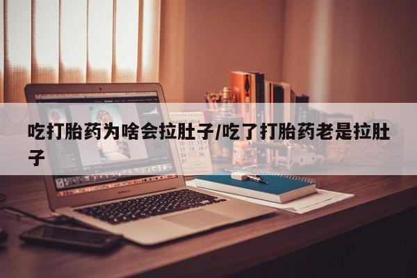咨询购买正品米非司酮片吃打胎药为啥会拉肚子/吃了打胎药老是拉肚子