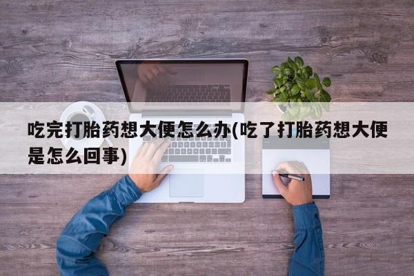 咨询购买正品米非司酮片吃完打胎药想大便怎么办(吃了打胎药想大便是怎么回事)