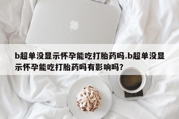 咨询购买正品米非司酮片b超单没显示怀孕能吃打胎药吗.b超单没显示怀孕能吃打胎药吗有影响吗？