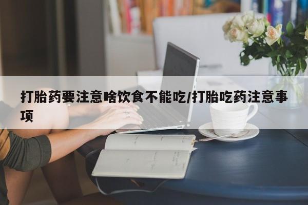 咨询购买正品米非司酮片打胎药要注意啥饮食不能吃/打胎吃药注意事项