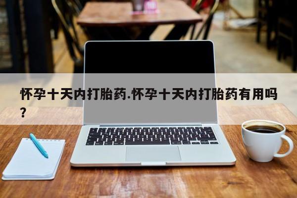咨询购买正品米非司酮片怀孕十天内打胎药.怀孕十天内打胎药有用吗？