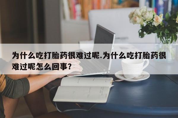 咨询购买正品米非司酮片为什么吃打胎药很难过呢.为什么吃打胎药很难过呢怎么回事？