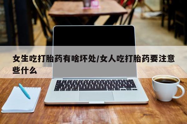 咨询购买正品米非司酮片女生吃打胎药有啥坏处/女人吃打胎药要注意些什么
