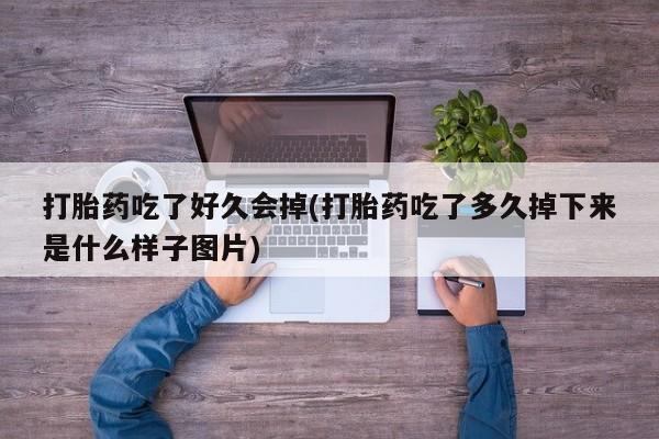 咨询购买正品米非司酮片打胎药吃了好久会掉(打胎药吃了多久掉下来是什么样子图片)