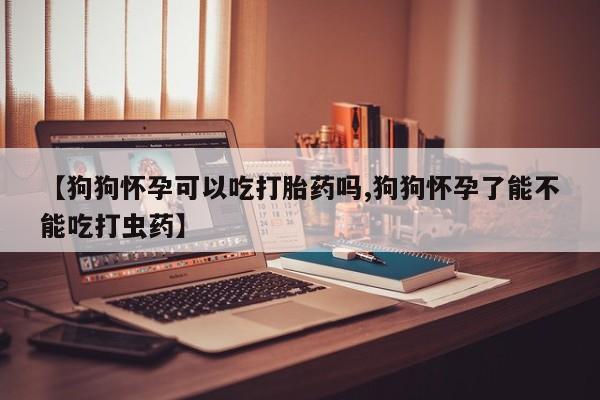 咨询购买正品米非司酮片【狗狗怀孕可以吃打胎药吗,狗狗怀孕了能不能吃打虫药】