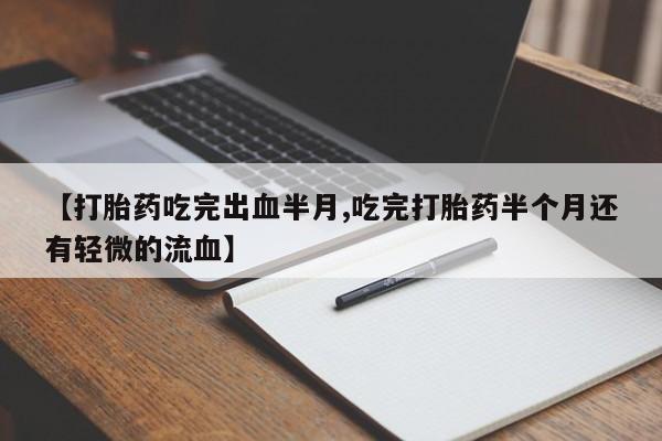 咨询购买正品米非司酮片【打胎药吃完出血半月,吃完打胎药半个月还有轻微的流血】