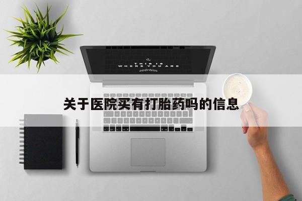 咨询购买正品米非司酮片关于医院买有打胎药吗的信息