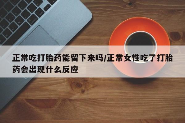 咨询购买正品米非司酮片正常吃打胎药能留下来吗/正常女性吃了打胎药会出现什么反应