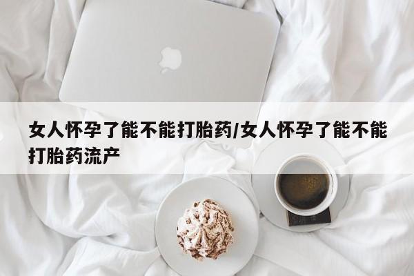 咨询购买正品米非司酮片女人怀孕了能不能打胎药/女人怀孕了能不能打胎药流产