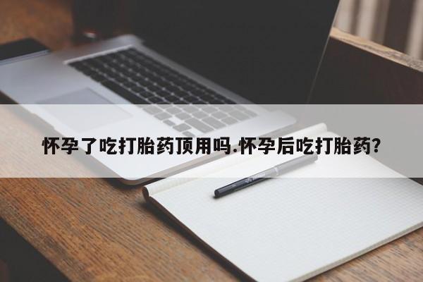 咨询购买正品米非司酮片怀孕了吃打胎药顶用吗.怀孕后吃打胎药？
