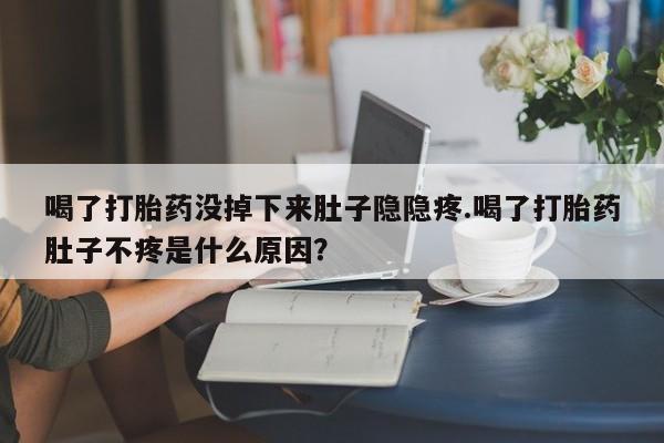咨询购买正品米非司酮片喝了打胎药没掉下来肚子隐隐疼.喝了打胎药肚子不疼是什么原因？