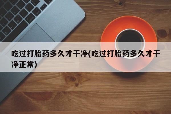 咨询购买正品米非司酮片吃过打胎药多久才干净(吃过打胎药多久才干净正常)