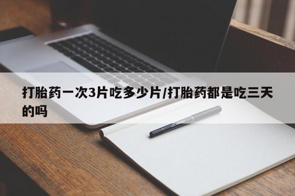 咨询购买正品米非司酮片打胎药一次3片吃多少片/打胎药都是吃三天的吗
