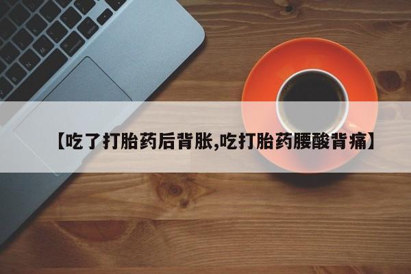 咨询购买正品米非司酮片【吃了打胎药后背胀,吃打胎药腰酸背痛】