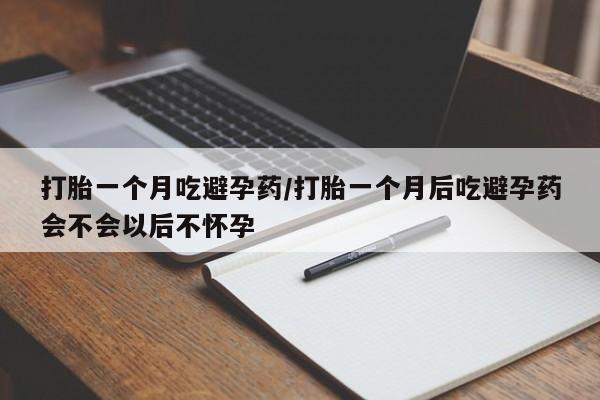 咨询购买正品米非司酮片打胎一个月吃避孕药/打胎一个月后吃避孕药会不会以后不怀孕
