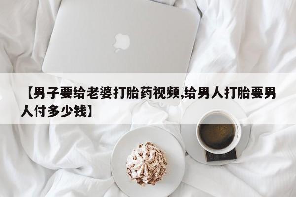 咨询购买正品米非司酮片【男子要给老婆打胎药视频,给男人打胎要男人付多少钱】