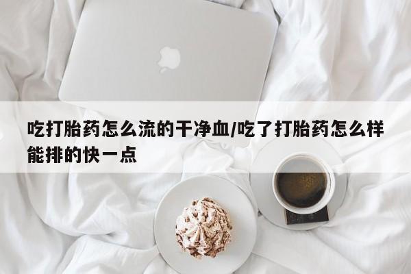 咨询购买正品米非司酮片吃打胎药怎么流的干净血/吃了打胎药怎么样能排的快一点