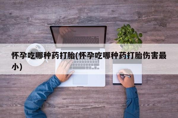 咨询购买正品米非司酮片怀孕吃哪种药打胎(怀孕吃哪种药打胎伤害最小)