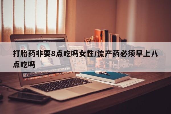 咨询购买正品米非司酮片打胎药非要8点吃吗女性/流产药必须早上八点吃吗